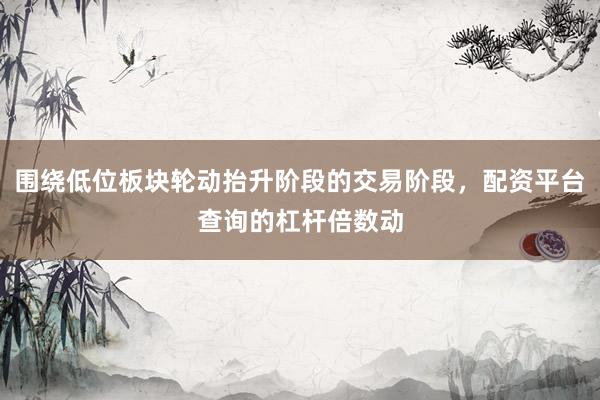 围绕低位板块轮动抬升阶段的交易阶段，配资平台查询的杠杆倍数动