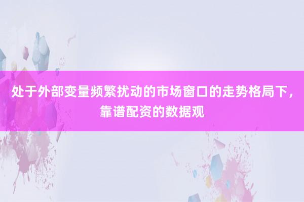 处于外部变量频繁扰动的市场窗口的走势格局下，靠谱配资的数据观