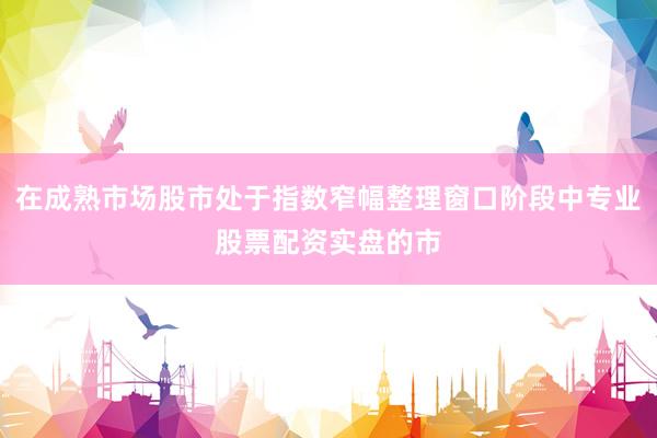 在成熟市场股市处于指数窄幅整理窗口阶段中专业股票配资实盘的市