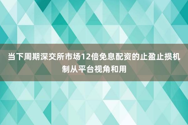 当下周期深交所市场12倍免息配资的止盈止损机制从平台视角和用