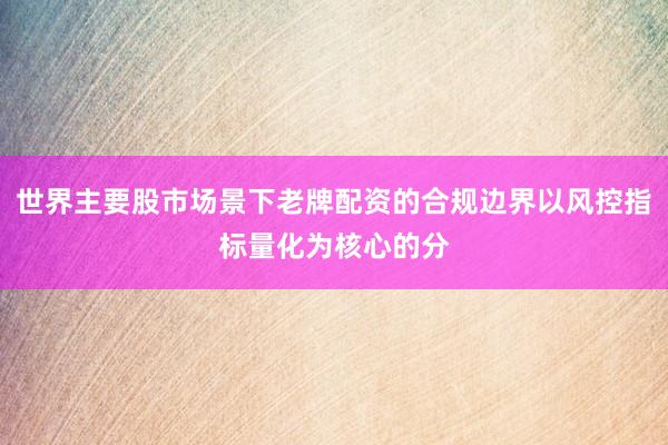 世界主要股市场景下老牌配资的合规边界以风控指标量化为核心的分