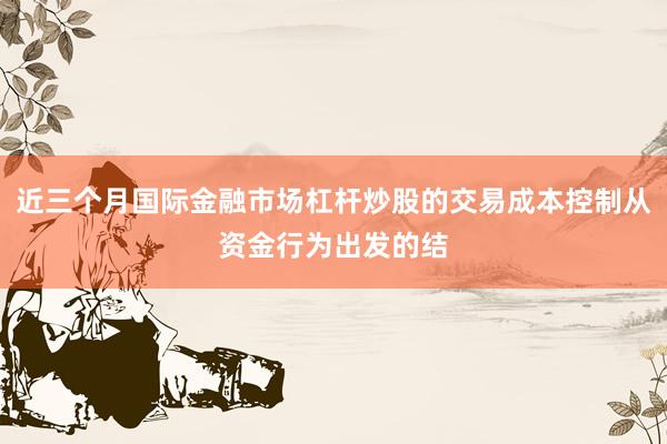 近三个月国际金融市场杠杆炒股的交易成本控制从资金行为出发的结