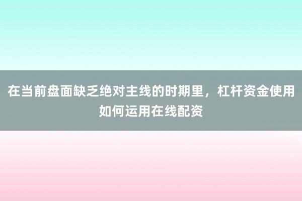 在当前盘面缺乏绝对主线的时期里,杠杆资金使用如何运用在线配资