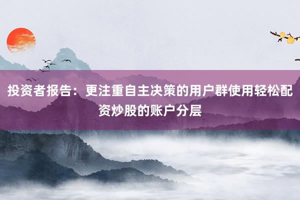 投资者报告:更注重自主决策的用户群使用轻松配资炒股的账户分层