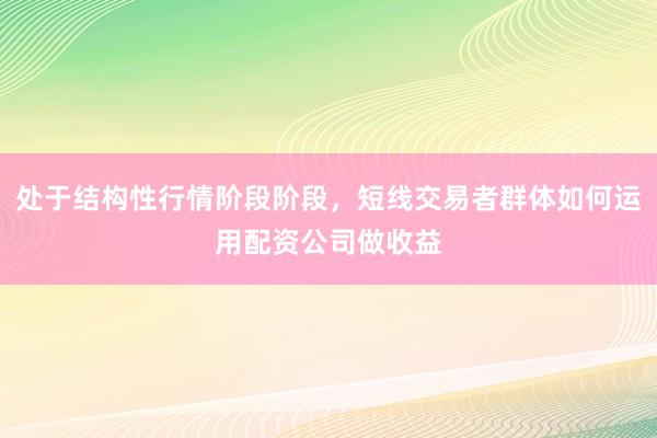 处于结构性行情阶段阶段，短线交易者群体如何运用配资公司做收益