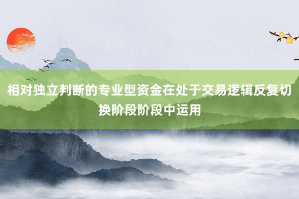 相对独立判断的专业型资金在处于交易逻辑反复切换阶段阶段中运用
