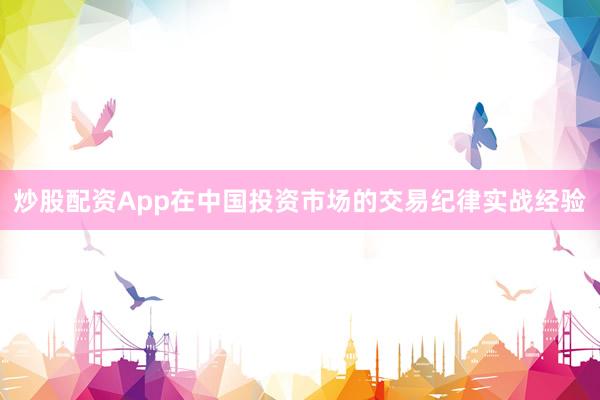 炒股配资App在中国投资市场的交易纪律实战经验