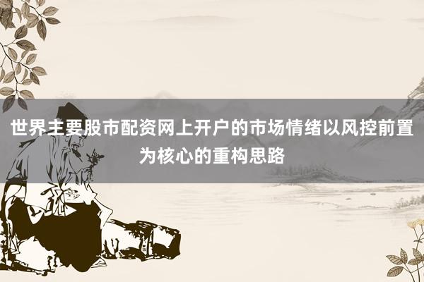 世界主要股市配资网上开户的市场情绪以风控前置为核心的重构思路