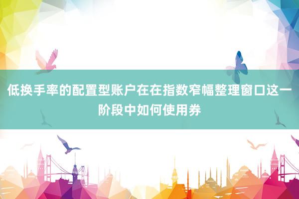 低换手率的配置型账户在在指数窄幅整理窗口这一阶段中如何使用券