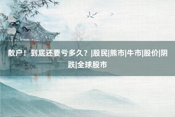散户！到底还要亏多久？|股民|熊市|牛市|股价|阴跌|全球股市