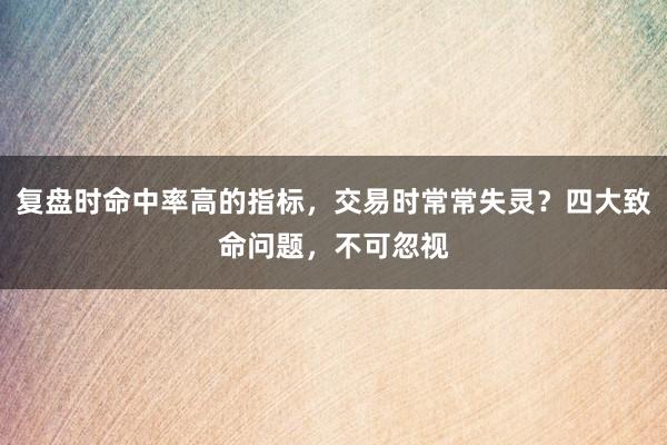 复盘时命中率高的指标，交易时常常失灵？四大致命问题，不可忽视