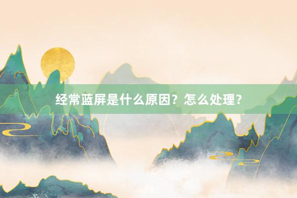 经常蓝屏是什么原因？怎么处理？