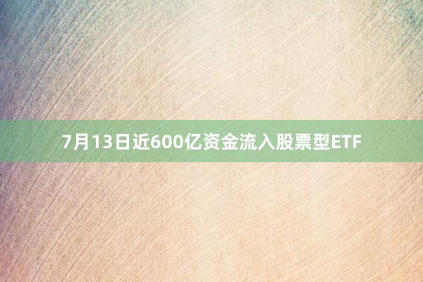 7月13日近600亿资金流入股票型ETF