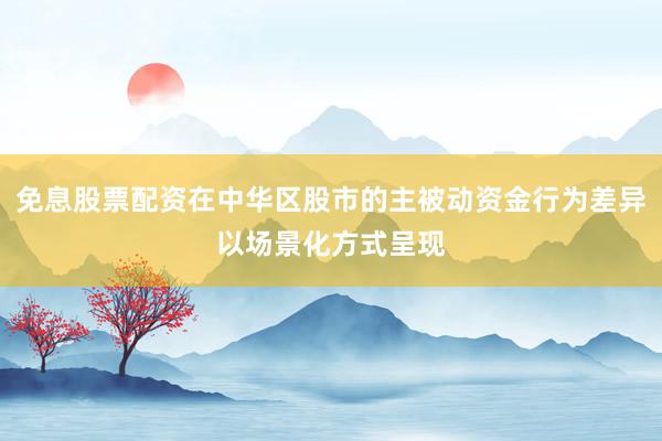 免息股票配资在中华区股市的主被动资金行为差异以场景化方式呈现