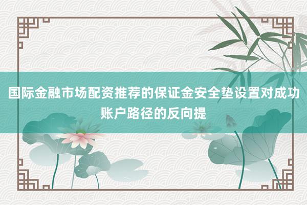 国际金融市场配资推荐的保证金安全垫设置对成功账户路径的反向提