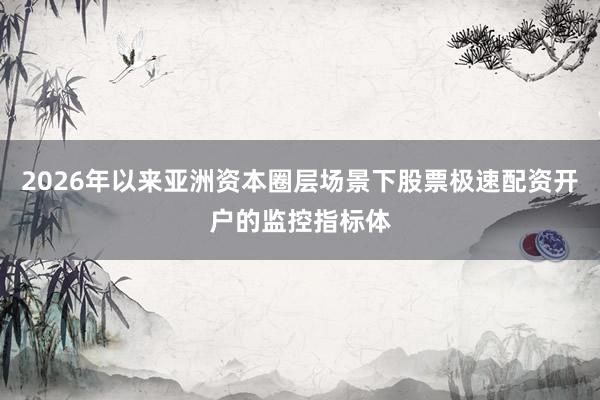 2026年以来亚洲资本圈层场景下股票极速配资开户的监控指标体