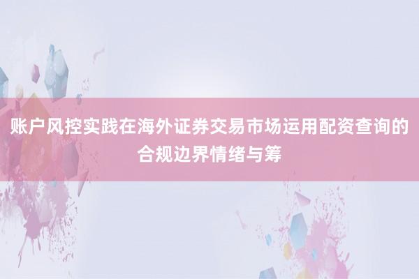 账户风控实践在海外证券交易市场运用配资查询的合规边界情绪与筹