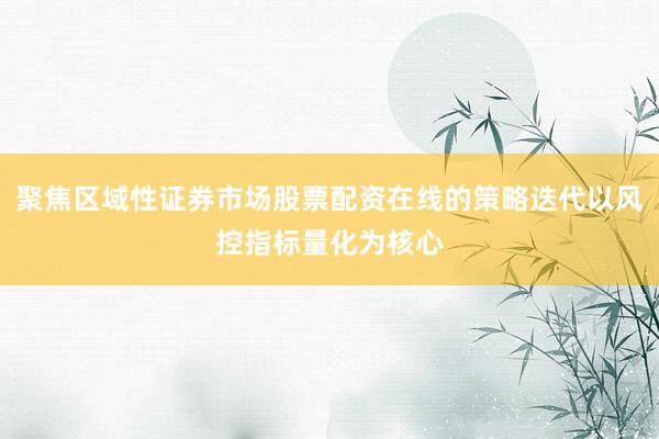 聚焦区域性证券市场股票配资在线的策略迭代以风控指标量化为核心