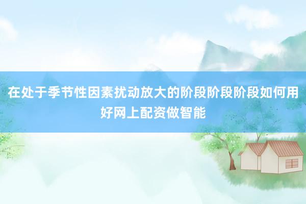 在处于季节性因素扰动放大的阶段阶段阶段如何用好网上配资做智能