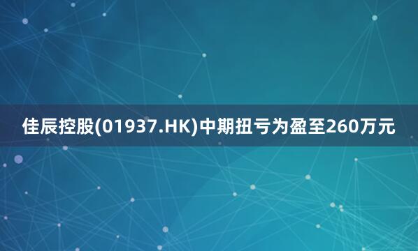 佳辰控股(01937.HK)中期扭亏为盈至260万元