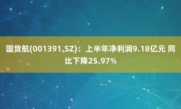 国货航(001391.SZ)：上半年净利润9.18亿元 同比下降25.97%