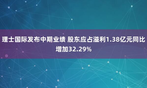 理士国际发布中期业绩 股东应占溢利1.38亿元同比增加32.29%