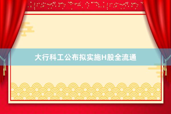 大行科工公布拟实施H股全流通