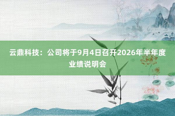 云鼎科技：公司将于9月4日召开2026年半年度业绩说明会