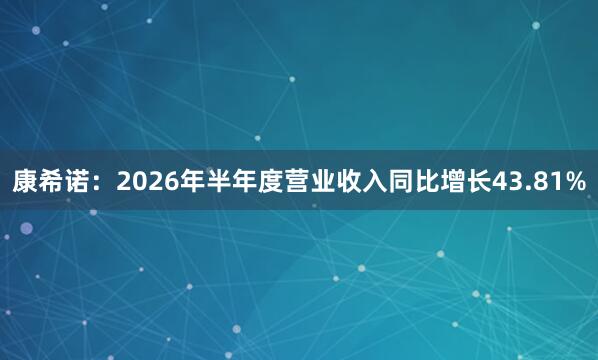 康希诺：2026年半年度营业收入同比增长43.81%