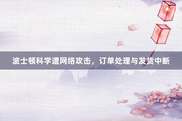 波士顿科学遭网络攻击,订单处理与发货中断