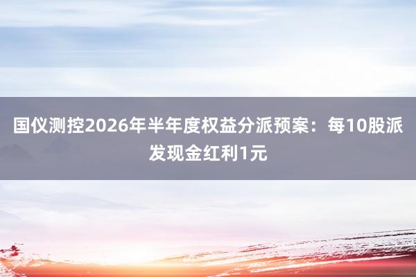 国仪测控2026年半年度权益分派预案：每10股派发现金红利1元