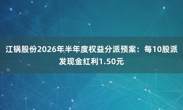 江锅股份2026年半年度权益分派预案：每10股派发现金红利1.50元
