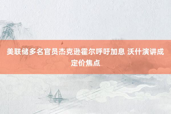 美联储多名官员杰克逊霍尔呼吁加息 沃什演讲成定价焦点