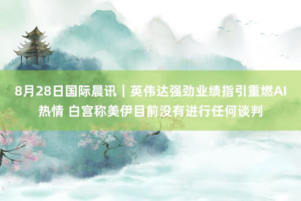 8月28日国际晨讯｜英伟达强劲业绩指引重燃AI热情 白宫称美伊目前没有进行任何谈判