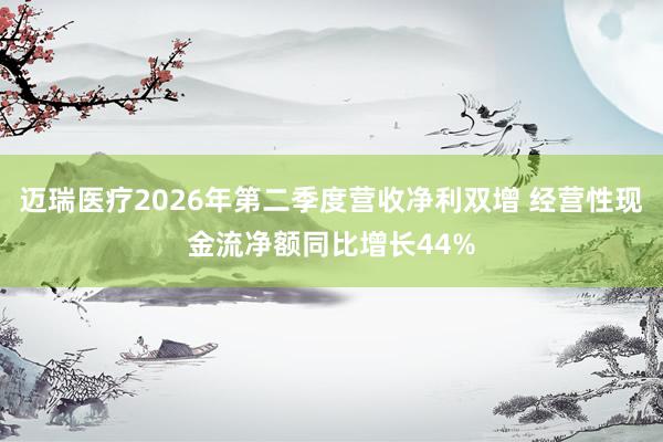 迈瑞医疗2026年第二季度营收净利双增 经营性现金流净额同比增长44%