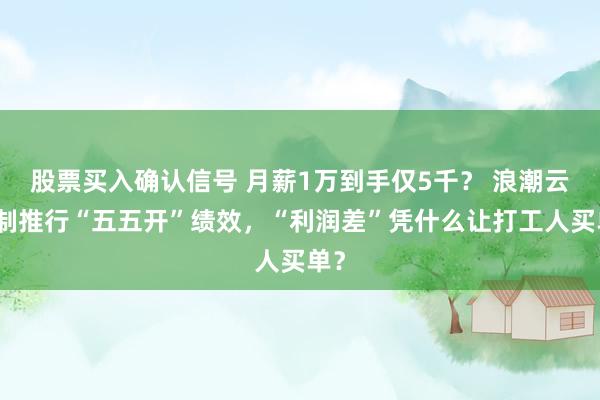 股票买入确认信号 月薪1万到手仅5千？ 浪潮云强制推行“五五开”绩效，“利润差”凭什么让打工人买单？