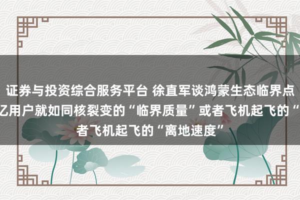 证券与投资综合服务平台 徐直军谈鸿蒙生态临界点：突破 1 亿用户就如同核裂变的“临界质量”或者飞机起飞的“离地速度”