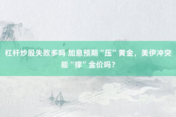 杠杆炒股失败多吗 加息预期“压”黄金，美伊冲突能“撑”金价吗？