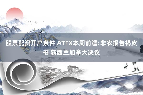 股票配资开户条件 ATFX本周前瞻:非农报告褐皮书 新西兰加拿大决议
