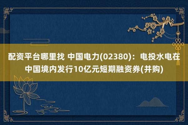 配资平台哪里找 中国电力(02380)：电投水电在中国境内发行10亿元短期融资券(并购)