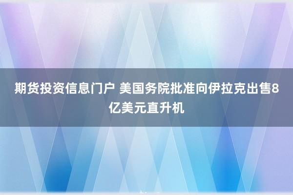 期货投资信息门户 美国务院批准向伊拉克出售8亿美元直升机