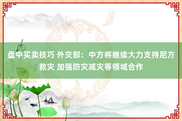 盘中买卖技巧 外交部：中方将继续大力支持尼方救灾 加强防灾减灾等领域合作