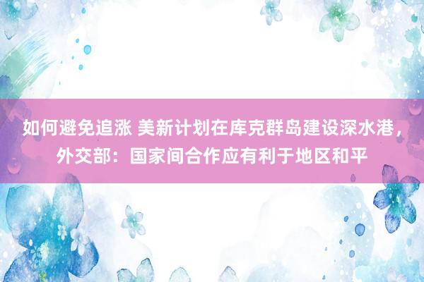 如何避免追涨 美新计划在库克群岛建设深水港，外交部：国家间合作应有利于地区和平