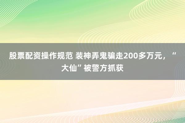 股票配资操作规范 装神弄鬼骗走200多万元，“大仙”被警方抓获