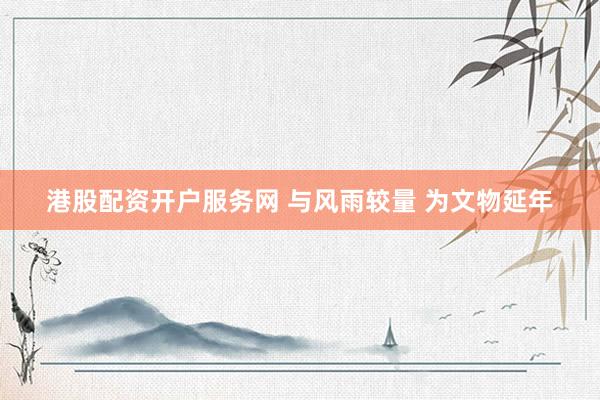 港股配资开户服务网 与风雨较量 为文物延年