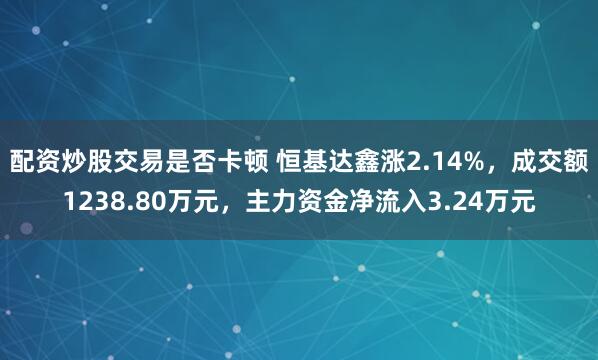 配资炒股交易是否卡顿 恒基达鑫涨2.14%，成交额1238.80万元，主力资金净流入3.24万元