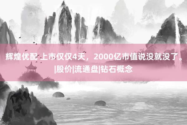 辉煌优配 上市仅仅4天，2000亿市值说没就没了。|股价|流通盘|钻石概念