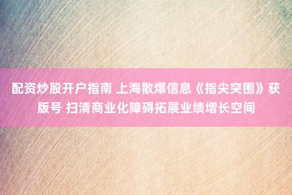 配资炒股开户指南 上海散爆信息《指尖突围》获版号 扫清商业化障碍拓展业绩增长空间