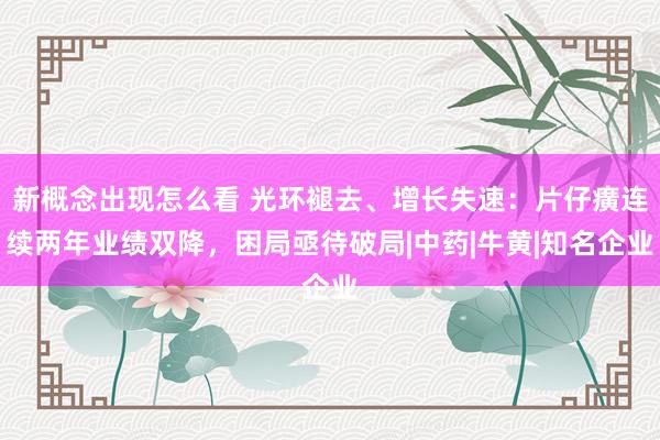 新概念出现怎么看 光环褪去、增长失速：片仔癀连续两年业绩双降，困局亟待破局|中药|牛黄|知名企业