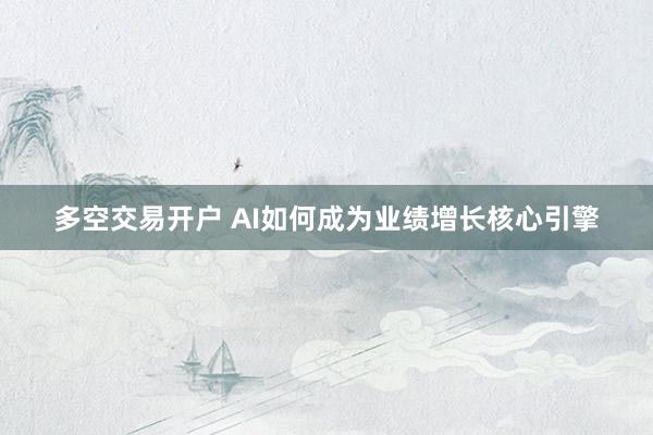 多空交易开户 AI如何成为业绩增长核心引擎